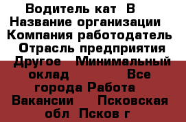 Водитель кат."ВCE › Название организации ­ Компания-работодатель › Отрасль предприятия ­ Другое › Минимальный оклад ­ 20 000 - Все города Работа » Вакансии   . Псковская обл.,Псков г.